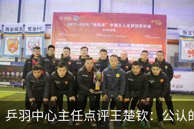 乒羽中心主任点评王楚钦：公认的天才，上限很高，但下限也很低，引发球迷热议