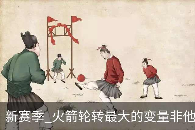 新赛季 火箭轮转最大的变量非他莫属 其优缺点非常极端